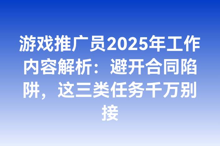 游戏推广员2025年工作内容解析：避开合同陷阱，这三类任务千万别接