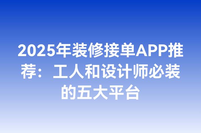 2025年装修接单APP推荐：工人和设计师必装的五大平台
