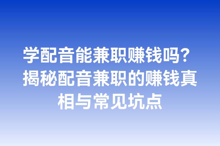 学配音能兼职赚钱吗？揭秘配音兼职的赚钱真相与常见坑点