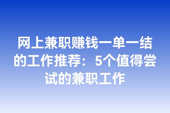 网上兼职赚钱一单一结的工作推荐：5个值得尝试的兼职工作