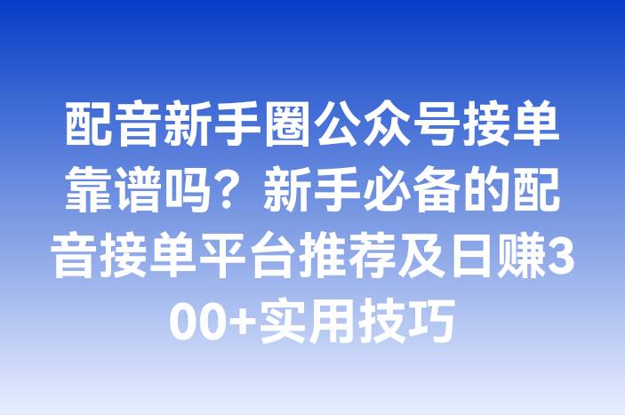 配音新手圈公众号接单靠谱吗？新手必备的配音接单平台推荐及日赚300+实用技巧