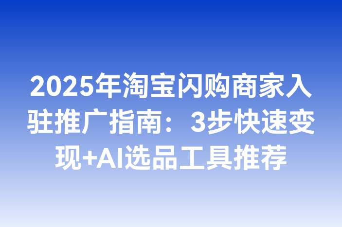 2025年淘宝闪购商家入驻推广指南：3步快速变现+AI选品工具推荐