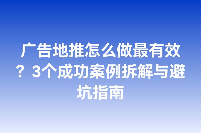 广告地推怎么做最有效？3个成功案例拆解与避坑指南