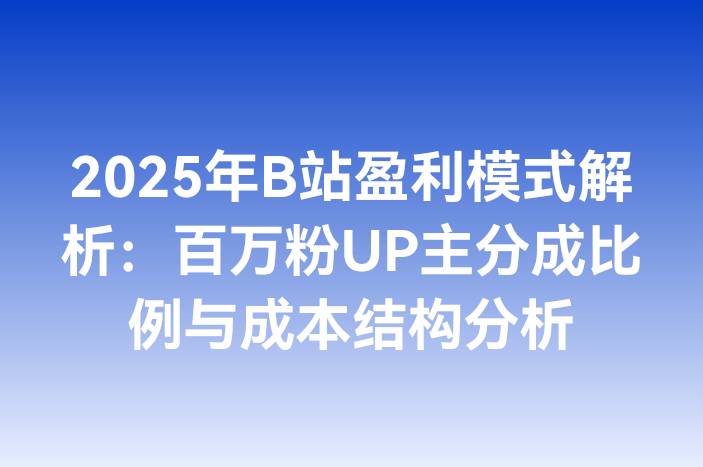2025年B站盈利模式解析：百万粉UP主分成比例与成本结构分析