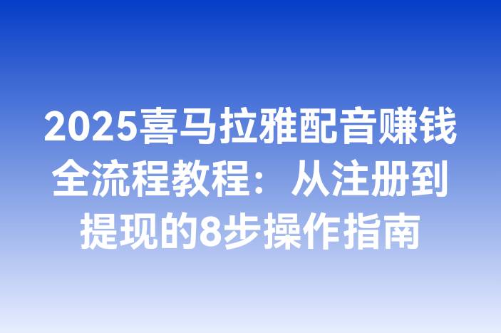 2025喜马拉雅配音赚钱全流程教程：从注册到提现的8步操作指南