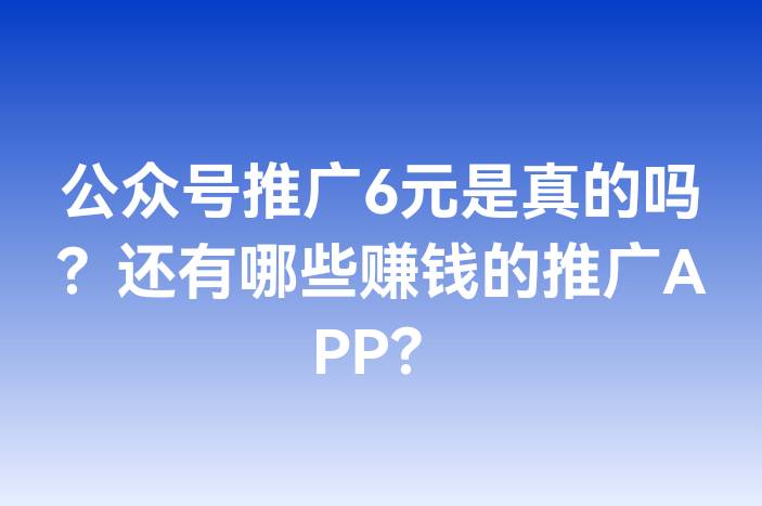 公众号推广6元是真的吗？还有哪些赚钱的推广APP？