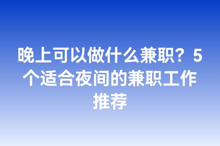晚上可以做什么兼职？5个适合夜间的兼职工作推荐