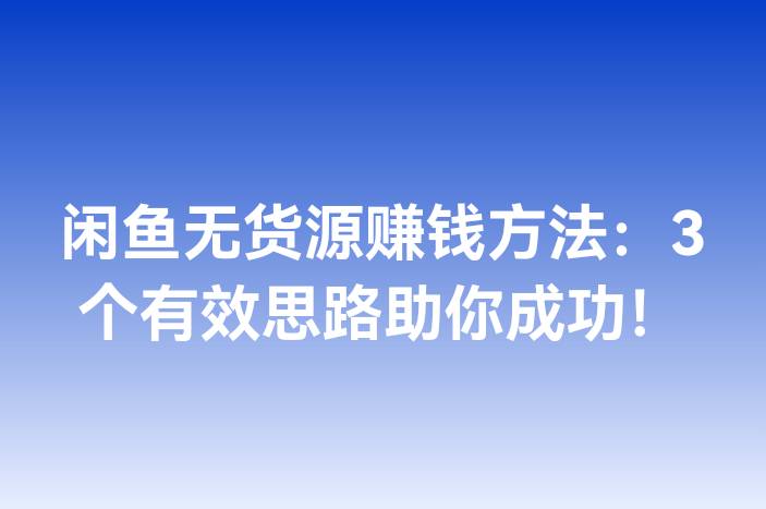 闲鱼无货源赚钱方法：3个有效思路助你成功！