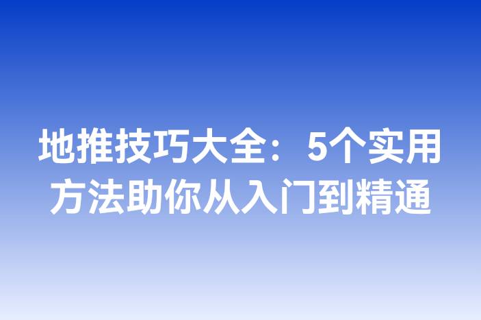 地推技巧大全：5个实用方法助你从入门到精通