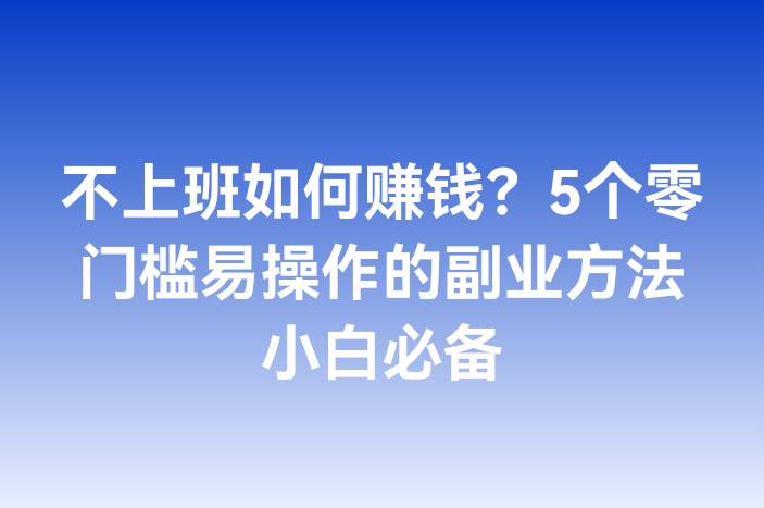 不上班如何赚钱？5个零门槛易操作的副业方法小白必备
