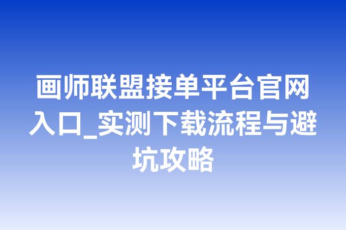 画师联盟接单平台官网入口_实测下载流程与避坑攻略