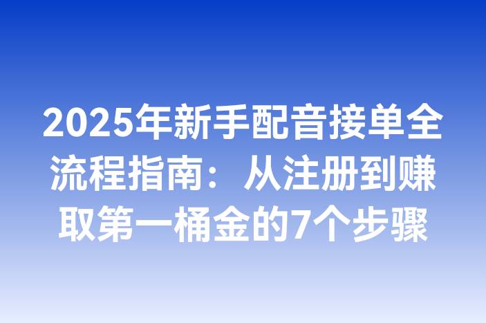2025年新手配音接单全流程指南：从注册到赚取第一桶金的7个步骤