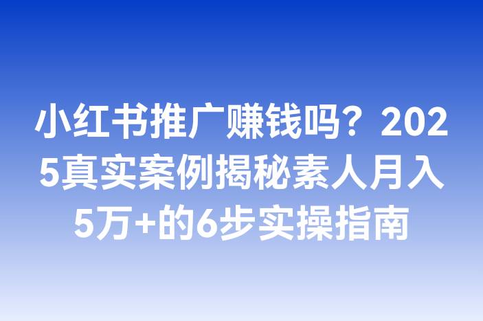 小红书推广赚钱吗？2025真实案例揭秘素人月入5万+的6步实操指南