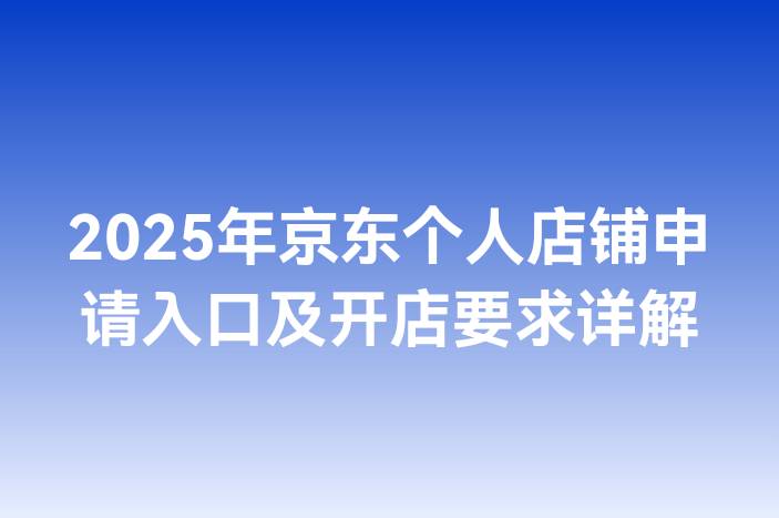 2025年京东个人店铺申请入口及开店要求详解