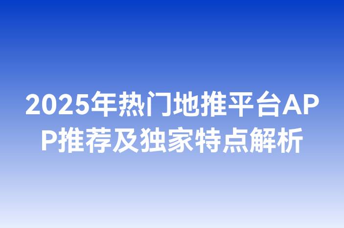 2025年热门地推平台APP推荐及独家特点解析