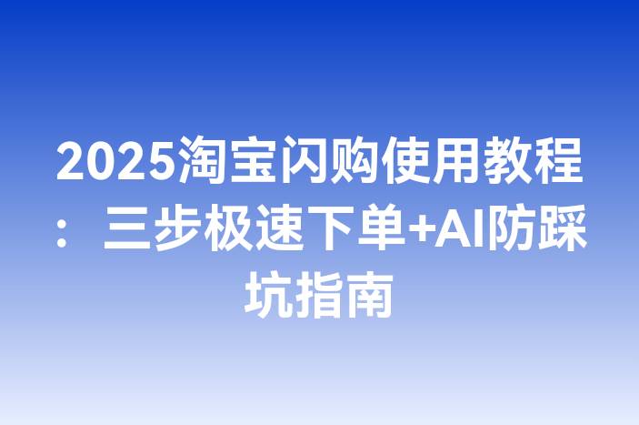 2025淘宝闪购使用教程：三步极速下单+AI防踩坑指南