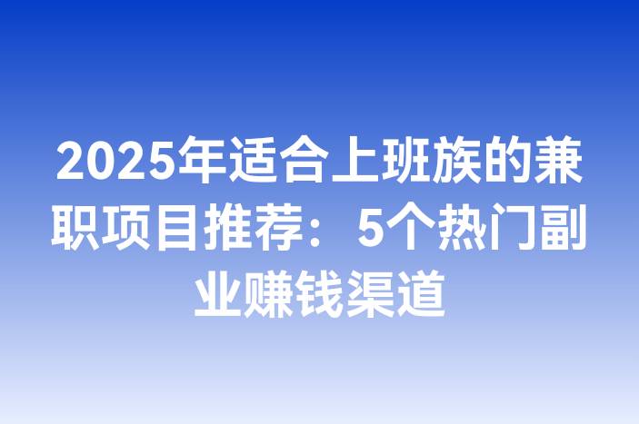 2025年适合上班族的兼职项目推荐：5个热门副业赚钱渠道