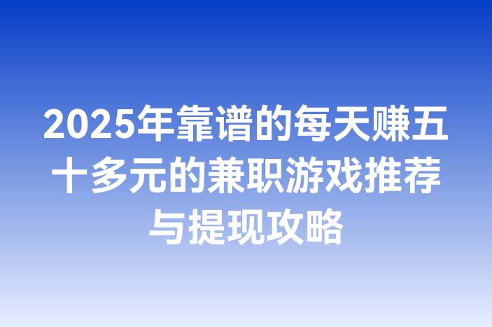 2025年靠谱的每天赚五十多元的兼职游戏推荐与提现攻略