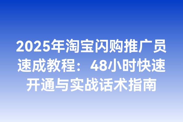 2025年淘宝闪购推广员速成教程：48小时快速开通与实战话术指南