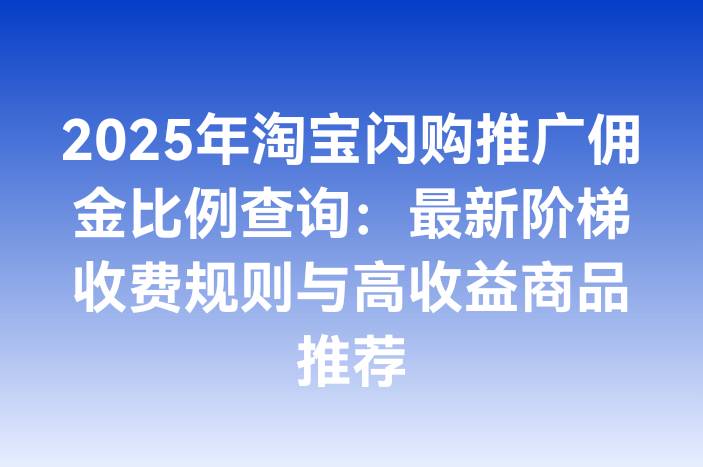 2025年淘宝闪购推广佣金比例查询：最新阶梯收费规则与高收益商品推荐