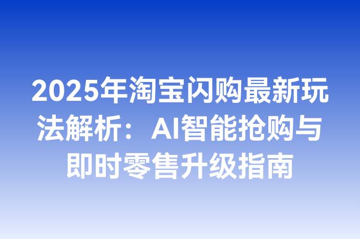 2025年淘宝闪购最新玩法解析：AI智能抢购与即时零售升级指南-企谈