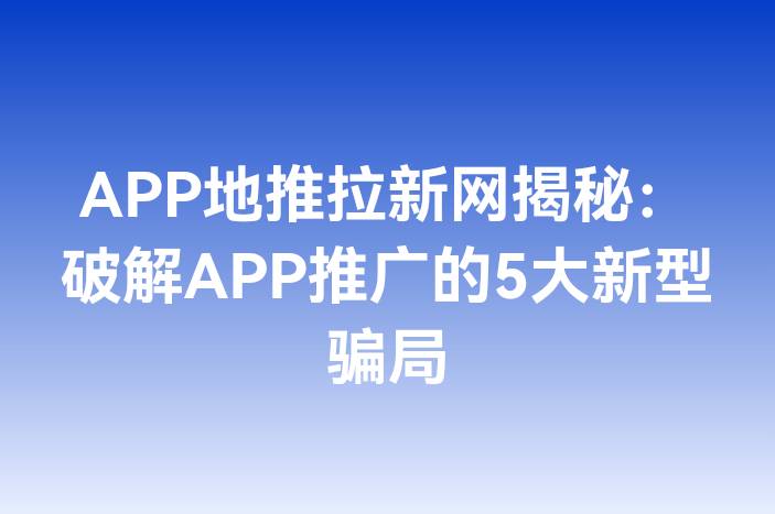 APP地推拉新网揭秘：破解APP推广的5大新型骗局