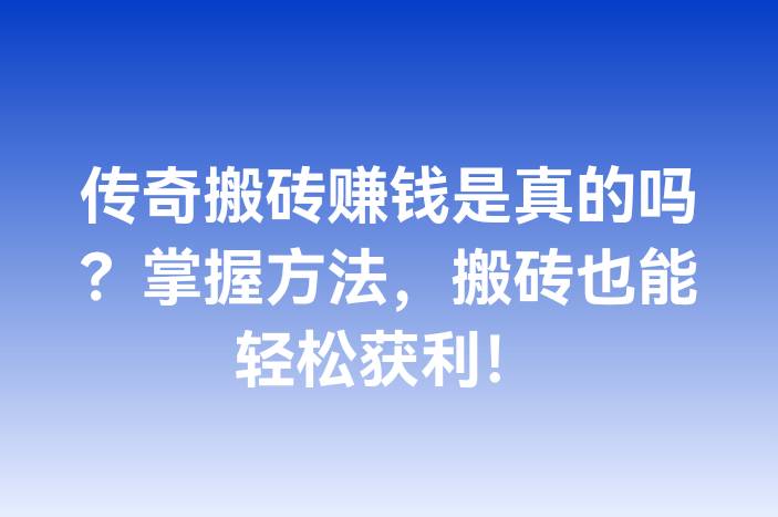 传奇搬砖赚钱是真的吗？掌握方法，搬砖也能轻松获利！