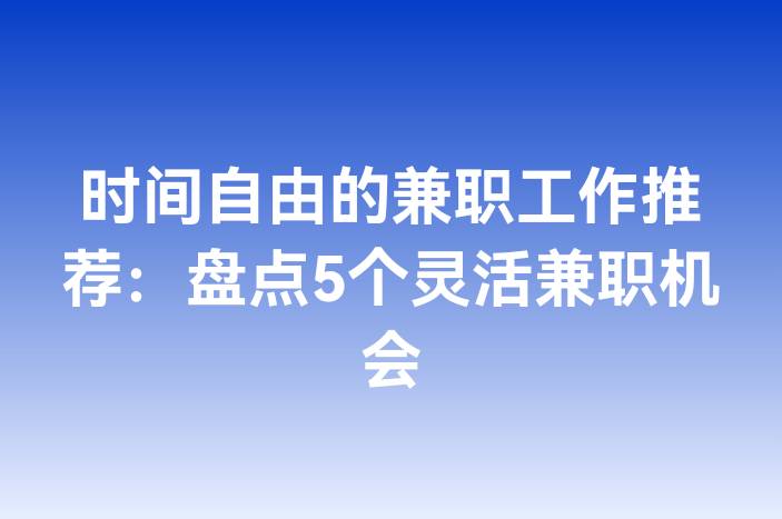 时间自由的兼职工作推荐：盘点5个灵活兼职机会