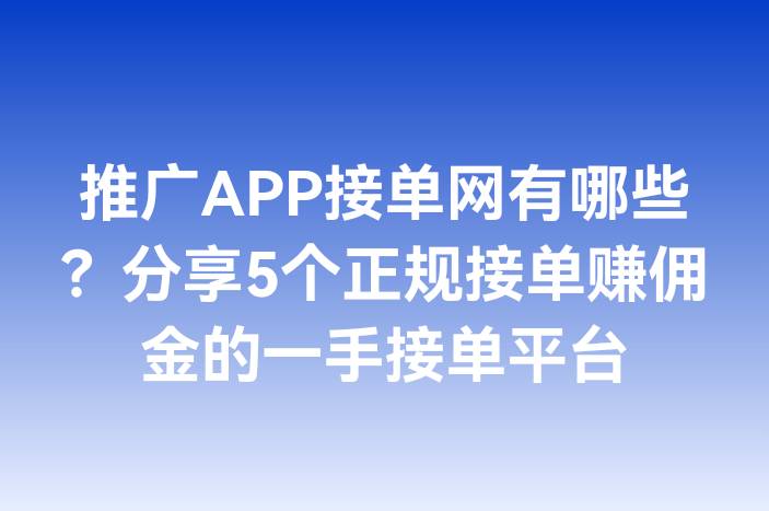 推广APP接单网有哪些？分享5个正规接单赚佣金的一手接单平台