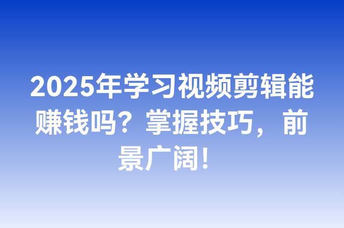 2025年学习视频剪辑能赚钱吗？掌握技巧，前景广阔！