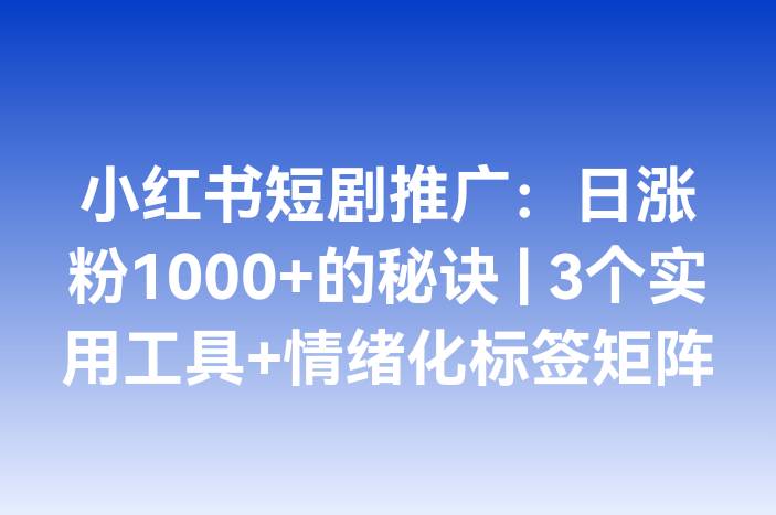 小红书短剧推广：日涨粉1000+的秘诀 | 3个实用工具+情绪化标签矩阵