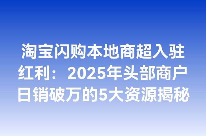 淘宝闪购本地商超入驻红利：2025年头部商户日销破万的5大资源揭秘