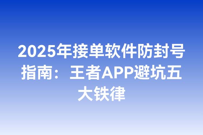2025年接单软件防封号指南：王者APP避坑五大铁律