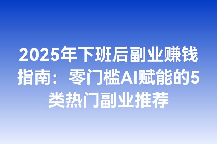 2025年下班后副业赚钱指南：零门槛AI赋能的5类热门副业推荐