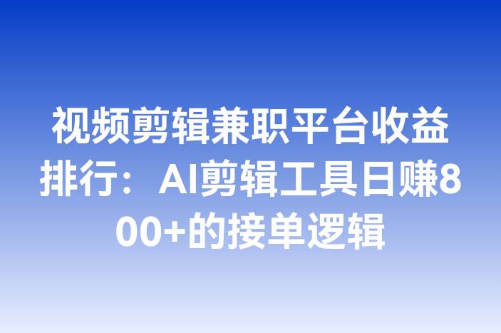 视频剪辑兼职平台收益排行：AI剪辑工具日赚800+的接单逻辑