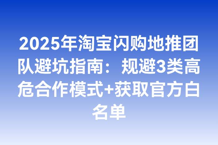 2025年淘宝闪购地推团队避坑指南：规避3类高危合作模式+获取官方白名单