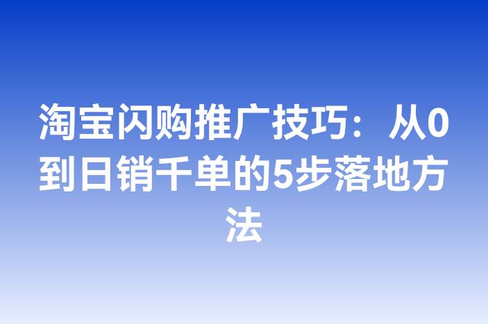 淘宝闪购推广技巧：从0到日销千单的5步落地方法