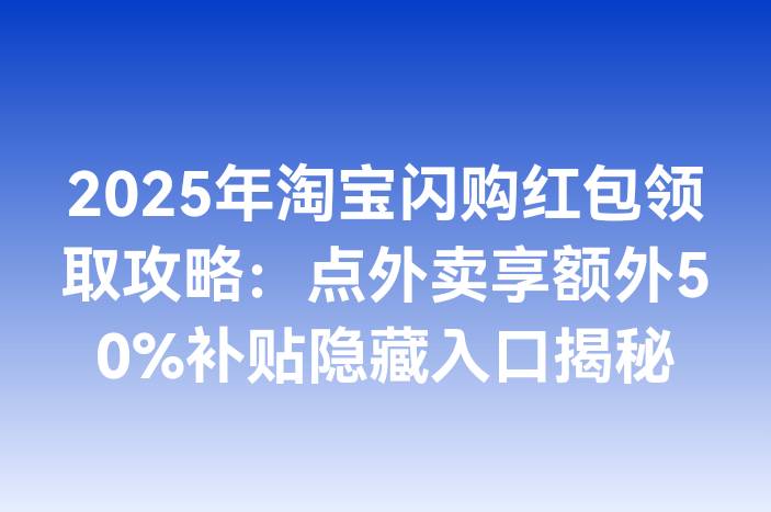 2025年淘宝闪购红包领取攻略：点外卖享额外50%补贴隐藏入口揭秘