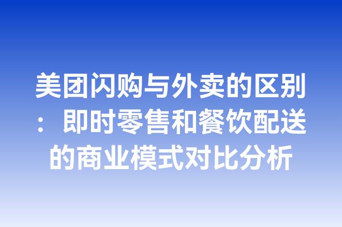 美团闪购与外卖的区别：即时零售和餐饮配送的商业模式对比分析