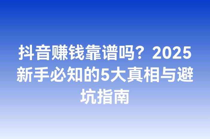 抖音赚钱靠谱吗？2025新手必知的5大真相与避坑指南