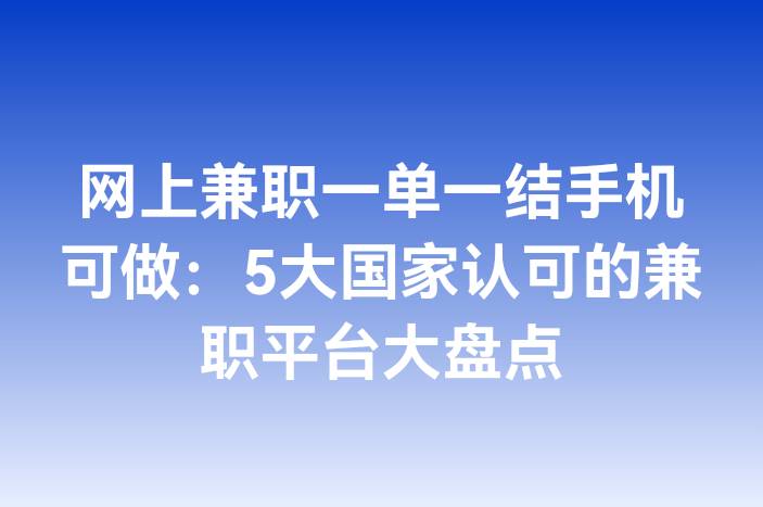 网上兼职一单一结手机可做：5大国家认可的兼职平台大盘点