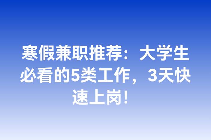 寒假兼职推荐：大学生必看的5类工作，3天快速上岗！