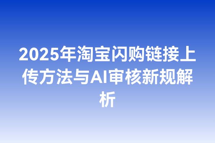 2025年淘宝闪购链接上传方法与AI审核新规解析
