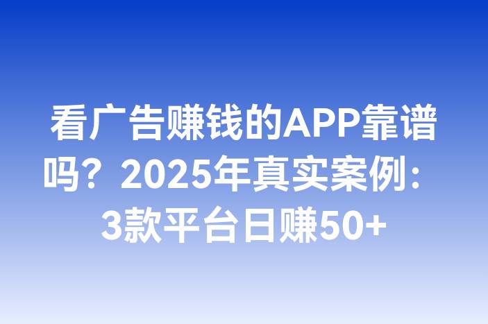 看广告赚钱的APP靠谱吗？2025年真实案例：3款平台日赚50+