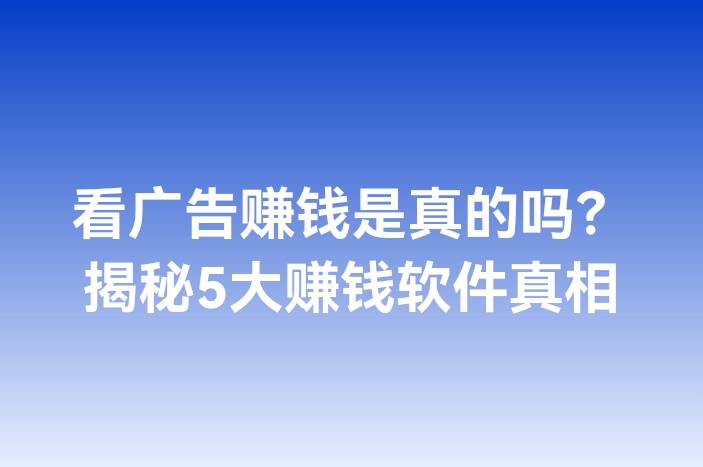 看广告赚钱是真的吗？揭秘5大赚钱软件真相