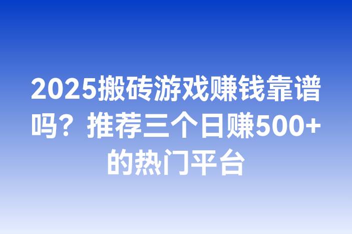 2025搬砖游戏赚钱靠谱吗？推荐三个日赚500+的热门平台