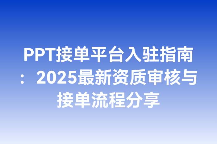 PPT接单平台入驻指南：2025最新资质审核与接单流程分享