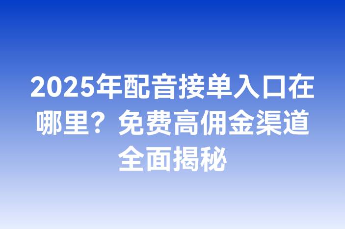2025年配音接单入口在哪里？免费高佣金渠道全面揭秘