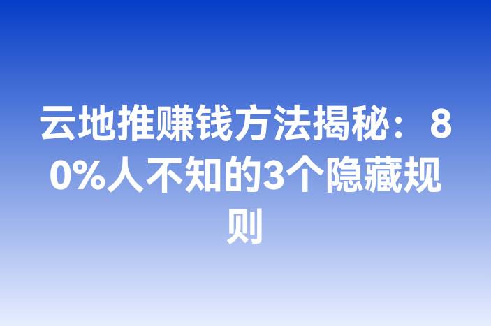 云地推赚钱方法揭秘：80%人不知的3个隐藏规则