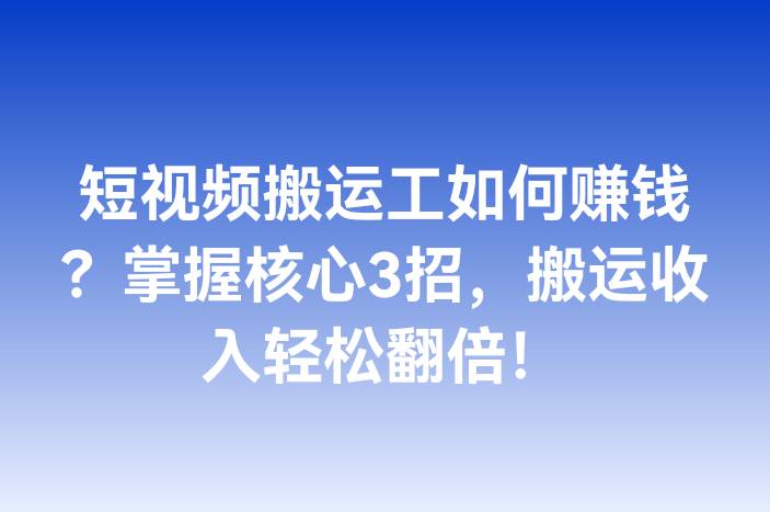 短视频搬运工如何赚钱？掌握核心3招，搬运收入轻松翻倍！